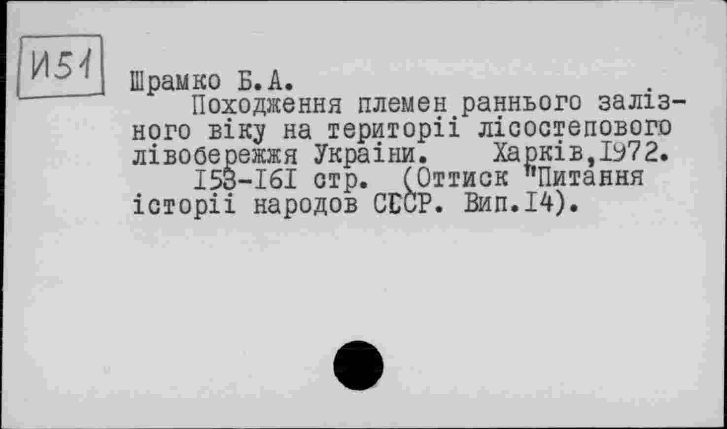 ﻿И54
ІПрамко Б. А.
Походження племен раннього залізного віку на території лісостепового лівобережжя України. Харків,ІУ72.
І53-І6І стр. (Оттиск "Питання історіі народов СССР. Вип.І4).